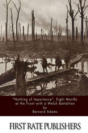 "Nothing of Importance," Eight Months at the Front with a Welsh Battalion de Bernard Adams