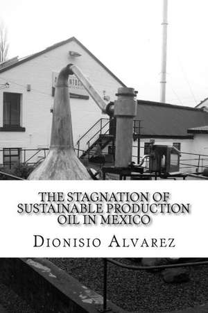 The Stagnation of Sustainable Production Oil in Mexico de Dionisio Alvarez