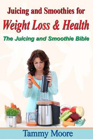 Juicing and Smoothies for Weight Loss & Health - The Juicing and Smoothie Bible de Tammy Moore