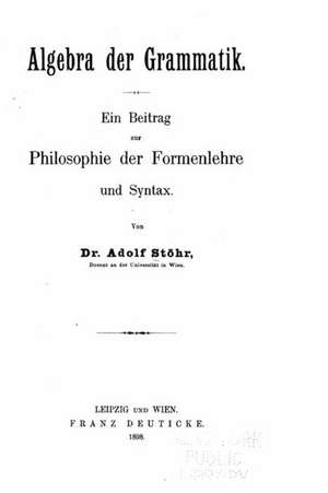 Algebra Der Grammatik, Ein Beitrag Zur Philosophie Der Formenlehre Und Syntax de Adolf Stohr