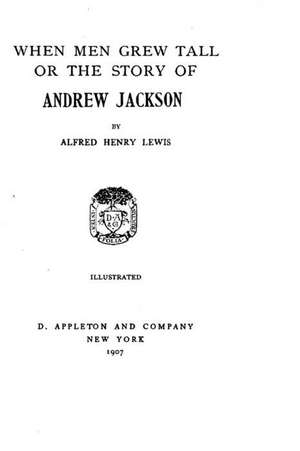 When Men Grew Tall the Story of Andrew Jackson de Alfred Henry Lewis