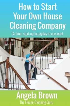 How to Start Your Own House Cleaning Company de Angela Brown