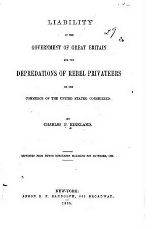 Liability of the Government of Great Britain for the Depredations of Rebel Privateers on the Commerce of the United States de Charles P. Kirkland