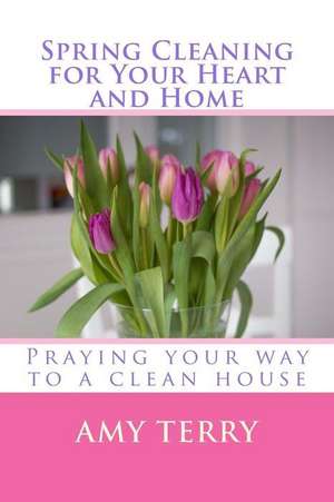 Spring Cleaning for Your Heart and Home de Amy Terry