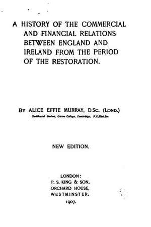 A History of the Commercial and Financial Relations Between England and Ireland from the Period of the Restoration de Alice Effie Murray