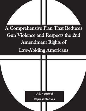 A Comprehensive Plan That Reduces Gun Violence and Respects the 2nd Amendment Rights of Law-Abiding Americans de U S House Of Representatives