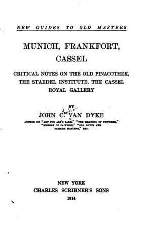 Munich, Frankfort, Cassel, Critical Notes on the Old Pinacothek, the Staedel Institute, the Cassel Royal Gallery de John C. Van Dyke