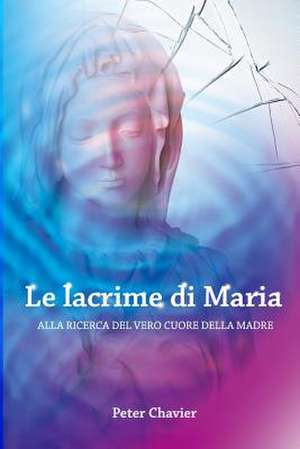 Le Lacrime Di Maria - Alla Ricerca del Vero Cuore Della Madre de Peter Chavier