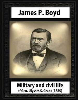 Military and Civil Life of Gen. Ulysses S. Grant(1885) by James P. Boyd de James P. Boyd