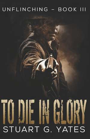 To Die in Glory de Stuart G. Yates