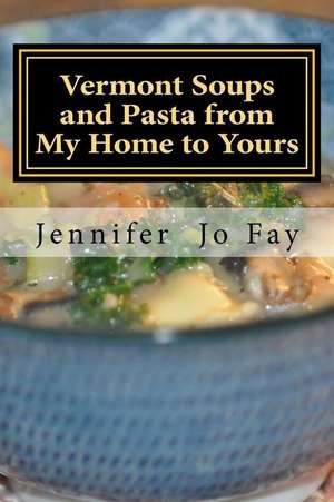 Vermont Soups and Pasta from My Home to Yours de Jennifer Jo Fay