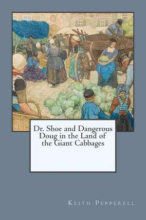 Dr. Shoe and Dangerous Doug in the Land of the Giant Cabbages de Keith Pepperell