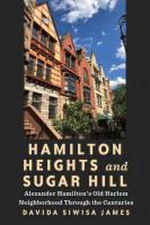 Hamilton Heights and Sugar Hill – Alexander Hamilton′s Old Harlem Neighborhood Through the Centuries de Davida Siwisa James