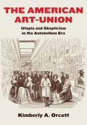 The American Art–Union – Utopia and Skepticism in the Antebellum Era de Kimberly A. Orcutt