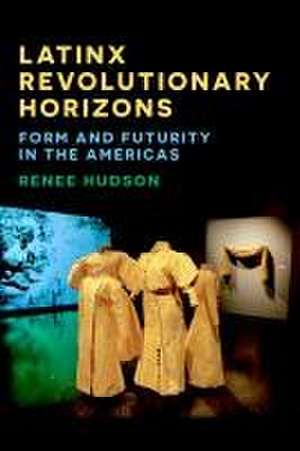 Latinx Revolutionary Horizons – Form and Futurity in the Americas de Renee Hudson