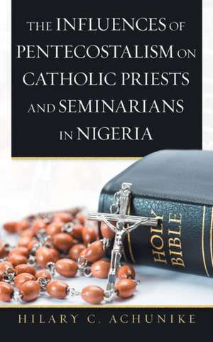 The Influences of Pentecostalism on Catholic Priests and Seminarians in Nigeria de Hilary C. Achunike