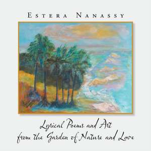 Lyrical Poems and Art from the Garden of Nature and Love de Estera Nanassy