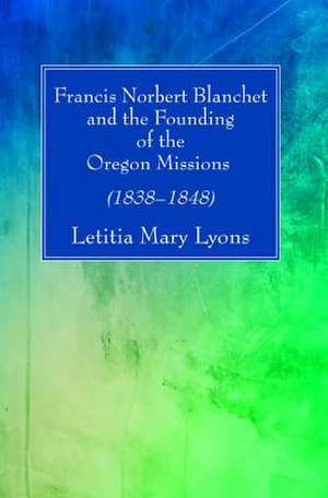 Francis Norbert Blanchet and the Founding of the Oregon Missions de Lyons, Letitia Mary