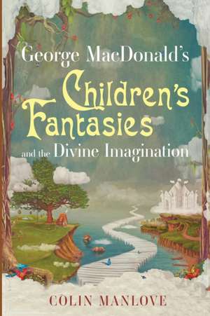 George MacDonald's Children's Fantasies and the Divine Imagination de Colin N. Manlove