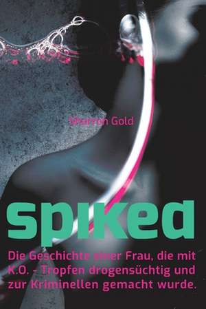 Spiked - Die Geschichte Einer Frau, Die Mit K.O.-Tropfen Drogensuechtig Und Zur Kriminellen Gemacht Wurde de Sharron Gold