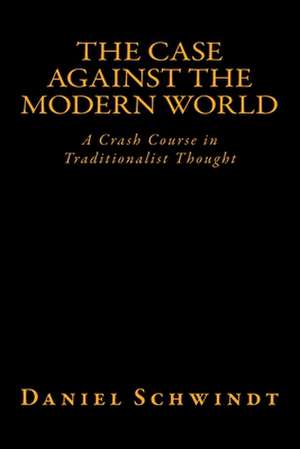 The Case Against the Modern World de Daniel Schwindt