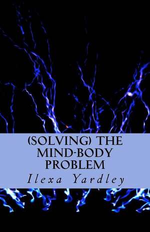 Solving the Mind-Body Problem de Ilexa Yardley