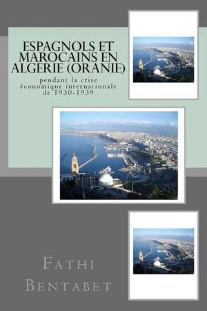 Espagnols Et Marocains En Algerie (Oranie) Pendant La Crise Economique Internationale de 1930-1939 de Fathi Bentabet