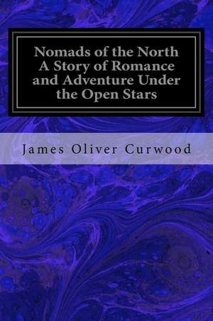 Nomads of the North a Story of Romance and Adventure Under the Open Stars de James Oliver Curwood