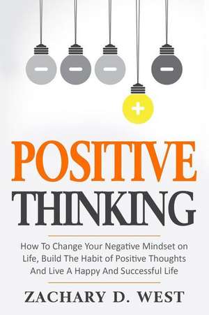 Positive Thinking How to Change Your Negative Mindset on Life, Build the Habit of Positive Thoughts and Live a Happy and Successful Life de Zachary D. West