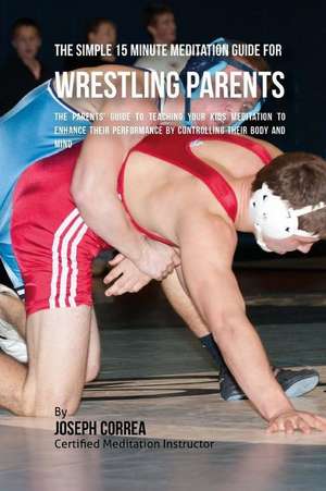 The Simple 15 Minute Meditation Guide for Wrestling Parents de Correa (Certified Meditation Instructor)