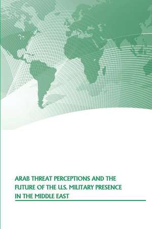 Arab Threat Perceptions and the Future of the U.S. Military Presence in the Middle East de Strategic Studies Institute