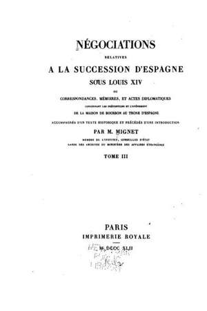 Negociations Relatives a la Succession D'Espagne Sous Louis XIV - Tome III de M. Mignet