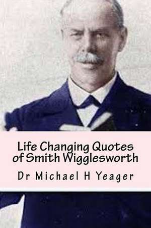 Life Changing Quotes of Smith Wigglesworth de Michael H. Yeager