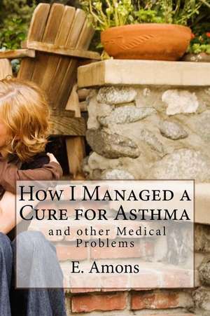 How I Managed a Cure for Asthma and Other Medical Problems de E. S. Amons