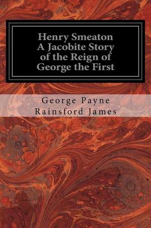 Henry Smeaton a Jacobite Story of the Reign of George the First de George Payne Rainsford James