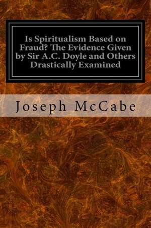 Is Spiritualism Based on Fraud? the Evidence Given by Sir A.C. Doyle and Others Drastically Examined de Joseph McCabe