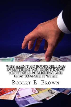 Why Aren't My Books Selling? Everything You Didn't Know about Self-Publishing and How to Make It Work de Robert E. Brown