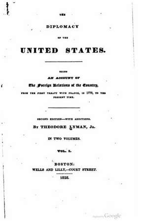 The Diplomacy of the United States, Being an Account of the Foreign Relations of the Country, from the First Treaty with France, in 1778, to the Prese de Theodore Lyman