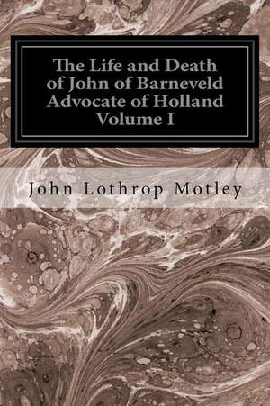 The Life and Death of John of Barneveld Advocate of Holland Volume I de John Lothrop Motley