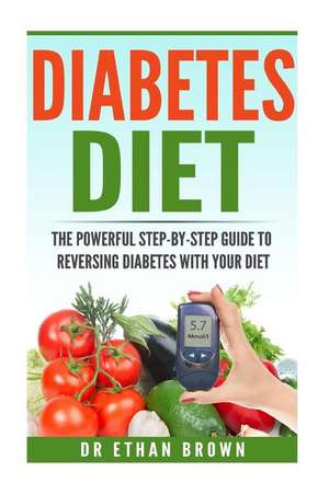 The Powerful Step-By-Step Guide to Reversing Diabetes with Your Diet de Dr Ethan Brown