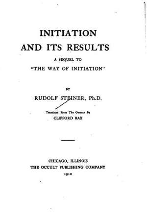 Initiation and Its Results, a Sequel to the Way of Initiation de Rudolf Steiner