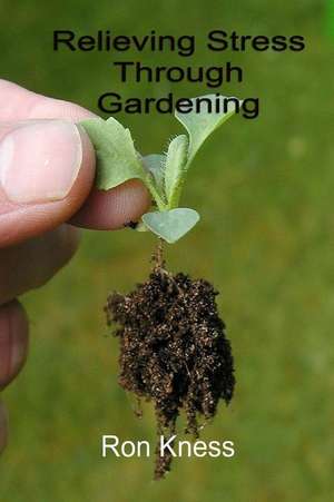 Relieving Stress Through Gardening de Ron Kness