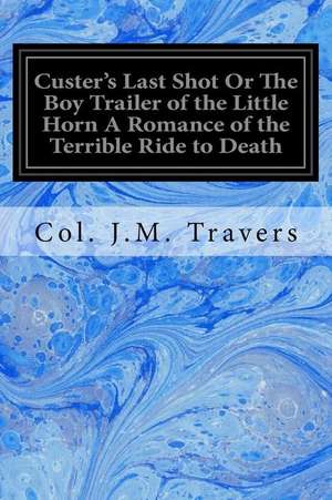 Custer's Last Shot or the Boy Trailer of the Little Horn a Romance of the Terrible Ride to Death de Col J. M. Travers