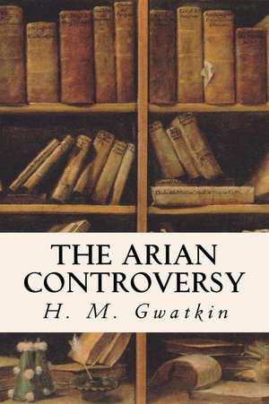 The Arian Controversy de H. M. Gwatkin