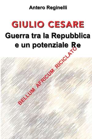 Giulio Cesare. Guerra Tra La Repubblica E Un Potenziale Re de Antero Reginelli