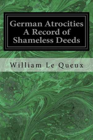 German Atrocities a Record of Shameless Deeds de Queux, William Le