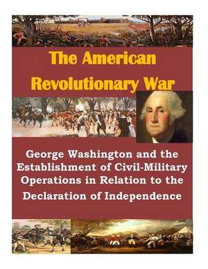 George Washington and the Establishment of Civil-Military Operations in Relation to the Declaration of Independence de U. S. Army Command and General Staff Col