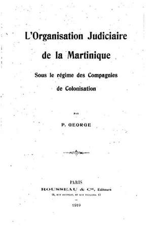 L'Organisation Judiciaire de La Martinique, Sous Le Regime Des Compagnies de Colonisation de P. George