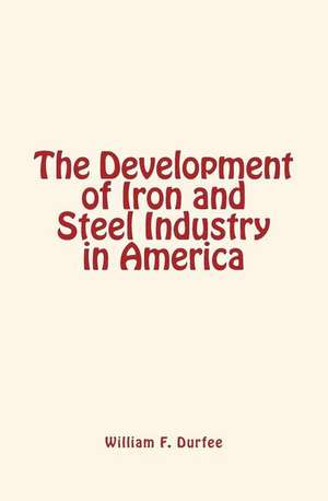 The Development of Iron and Steel Industry in America de William F. Durfee