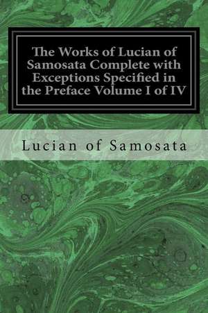 The Works of Lucian of Samosata Complete with Exceptions Specified in the Preface Volume I of IV de Lucian Of Samosata